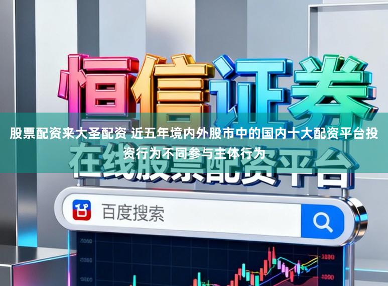 股票配资来大圣配资 近五年境内外股市中的国内十大配资平台投资行为不同参与主体行为