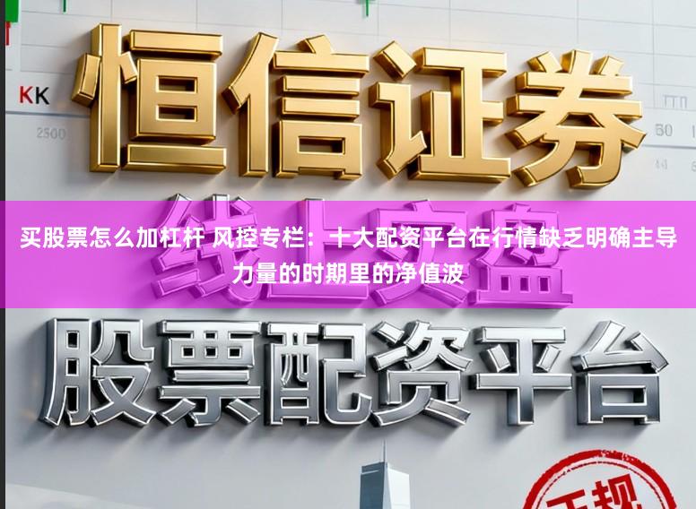 买股票怎么加杠杆 风控专栏:十大配资平台在行情缺乏明确主导力量的时期里的净值波