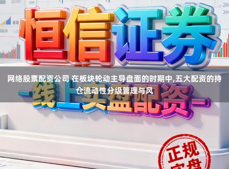 网络股票配资公司 在板块轮动主导盘面的时期中，五大配资的持仓流动性分级管理与风