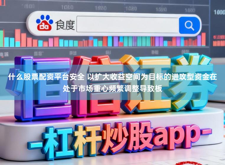 什么股票配资平台安全 以扩大收益空间为目标的进攻型资金在处于市场重心频繁调整导致板