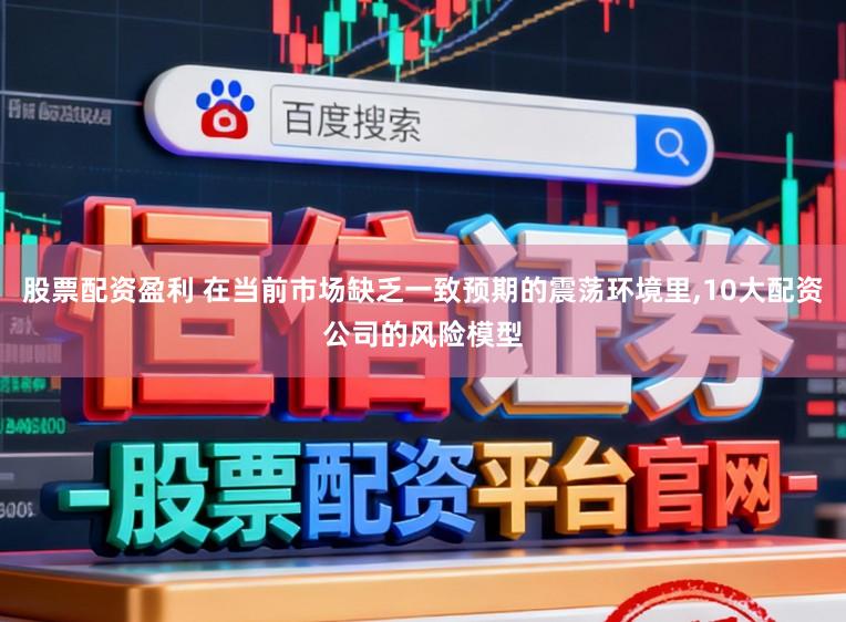 股票配资盈利 在当前市场缺乏一致预期的震荡环境里,10大配资公司的风险模型