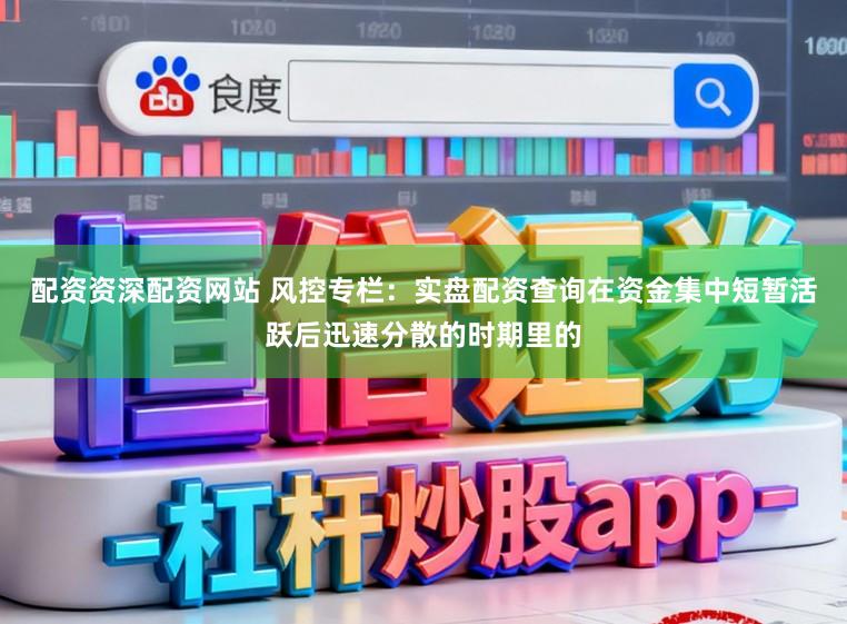 配资资深配资网站 风控专栏：实盘配资查询在资金集中短暂活跃后迅速分散的时期里的
