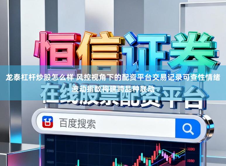龙泰杠杆炒股怎么样 风控视角下的配资平台交易记录可查性情绪波动指数构建跨品种联动