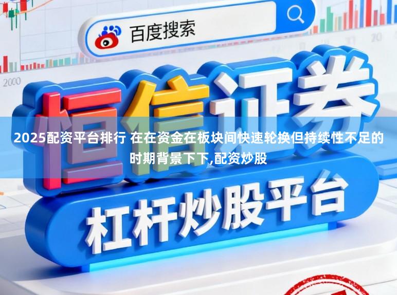 2025配资平台排行 在在资金在板块间快速轮换但持续性不足的时期背景下下,配资炒股
