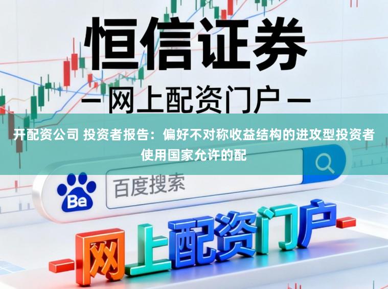 开配资公司 投资者报告：偏好不对称收益结构的进攻型投资者使用国家允许的配