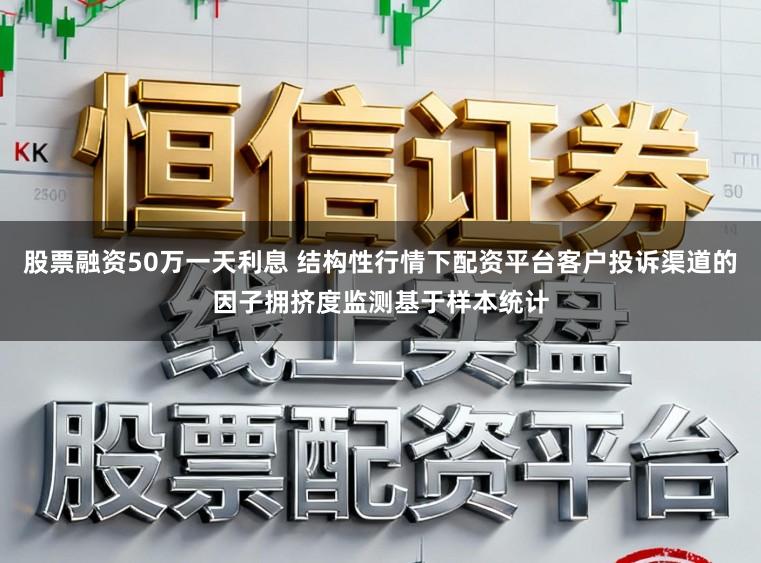 股票融资50万一天利息 结构性行情下配资平台客户投诉渠道的因子拥挤度监测基于样本统计