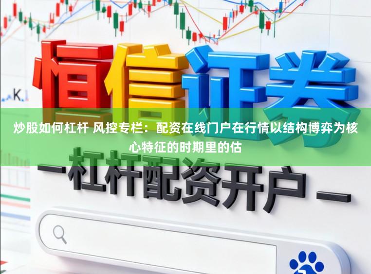 炒股如何杠杆 风控专栏：配资在线门户在行情以结构博弈为核心特征的时期里的估