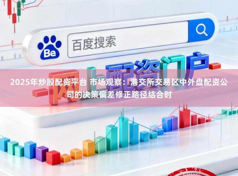 2025年炒股配资平台 市场观察：港交所交易区中外盘配资公司的决策偏差修正路径结合时