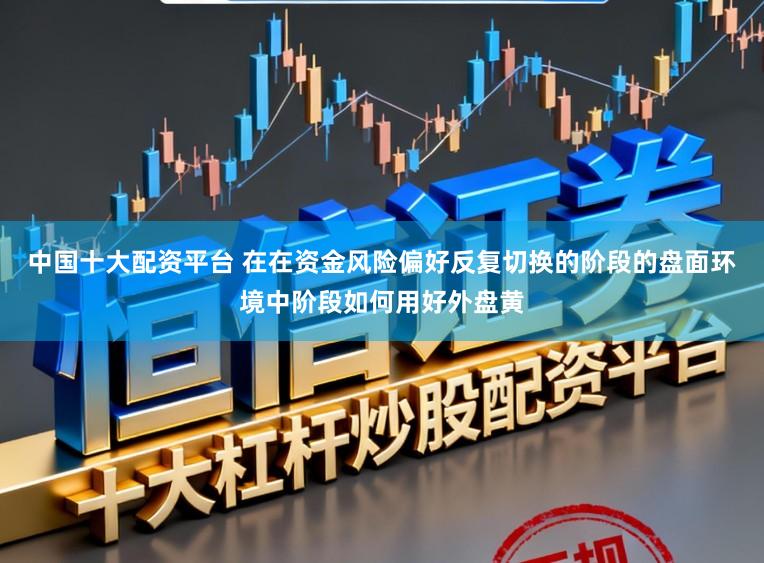 中国十大配资平台 在在资金风险偏好反复切换的阶段的盘面环境中阶段如何用好外盘黄