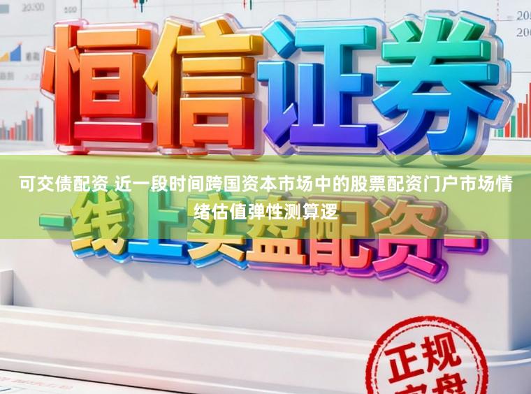 可交债配资 近一段时间跨国资本市场中的股票配资门户市场情绪估值弹性测算逻