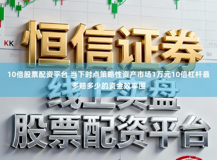 10倍股票配资平台 当下时点策略性资产市场1万元10倍杠杆最多赔多少的资金效率围