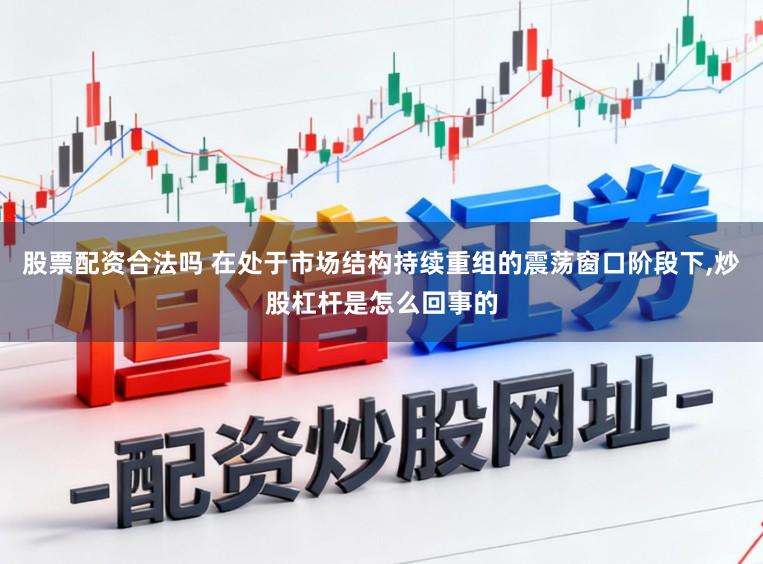 股票配资合法吗 在处于市场结构持续重组的震荡窗口阶段下，炒股杠杆是怎么回事的