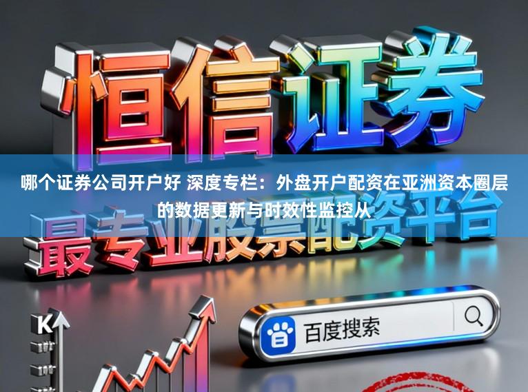 哪个证券公司开户好 深度专栏：外盘开户配资在亚洲资本圈层的数据更新与时效性监控从