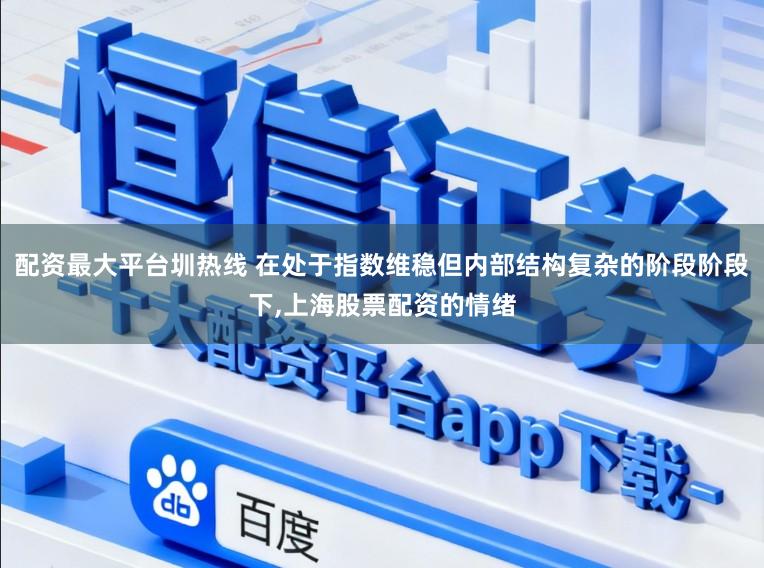 配资最大平台圳热线 在处于指数维稳但内部结构复杂的阶段阶段下，上海股票配资的情绪