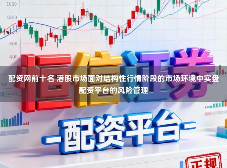 配资网前十名 港股市场面对结构性行情阶段的市场环境中实盘配资平台的风险管理