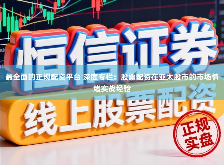最全面的正规配资平台 深度专栏：股票配资在亚太股市的市场情绪实战经验