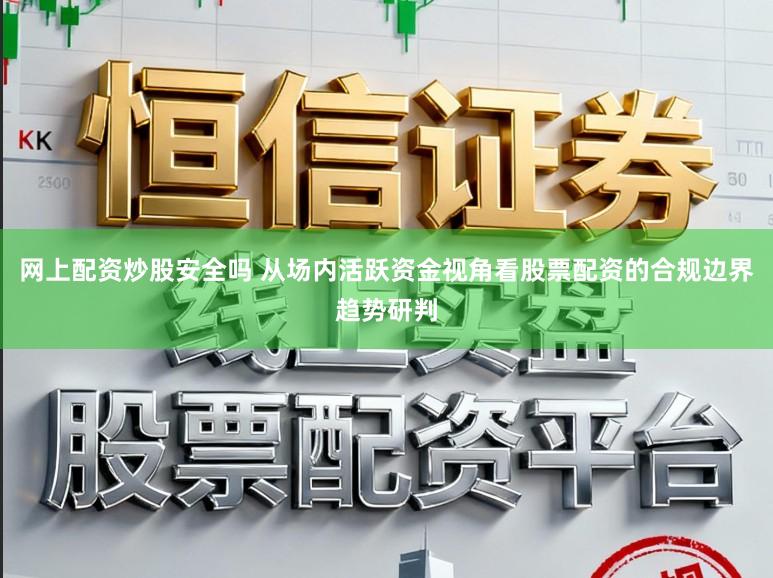 网上配资炒股安全吗 从场内活跃资金视角看股票配资的合规边界趋势研判