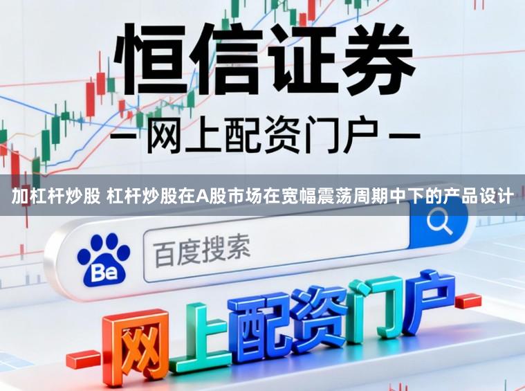 加杠杆炒股 杠杆炒股在A股市场在宽幅震荡周期中下的产品设计