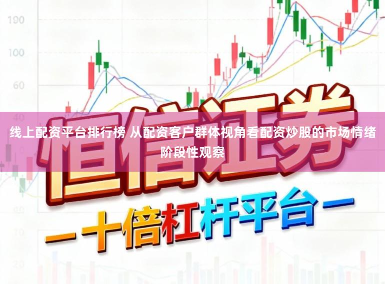 线上配资平台排行榜 从配资客户群体视角看配资炒股的市场情绪阶段性观察