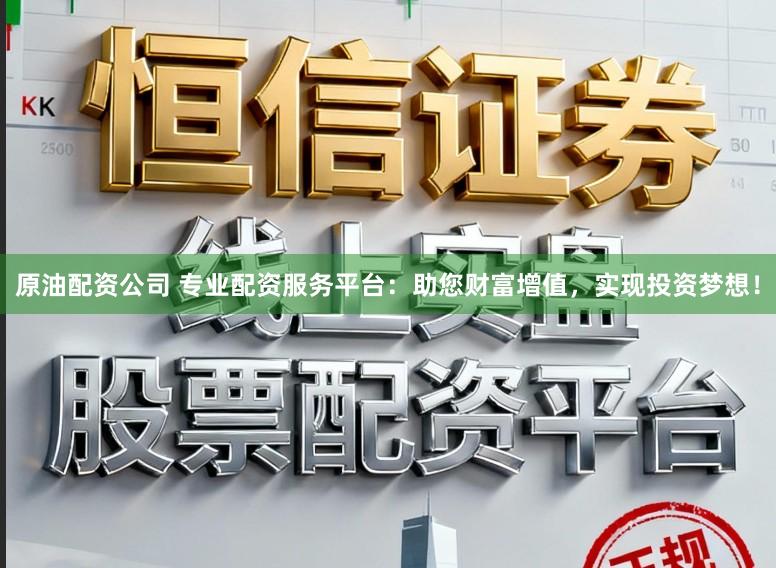 原油配资公司 专业配资服务平台:助您财富增值,实现投资梦想!