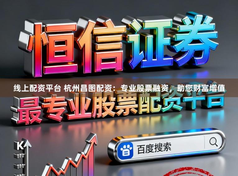 线上配资平台 杭州昌图配资:专业股票融资,助您财富增值