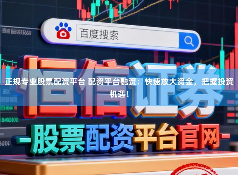 正规专业股票配资平台 配资平台融资：快速放大资金，把握投资机遇！