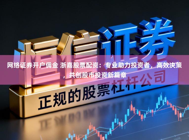 网络证券开户佣金 浙嘉股票配资：专业助力投资者，高效决策，共创股市投资新篇章