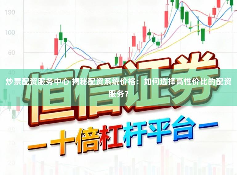 炒票配资服务中心 揭秘配资系统价格：如何选择高性价比的配资服务？