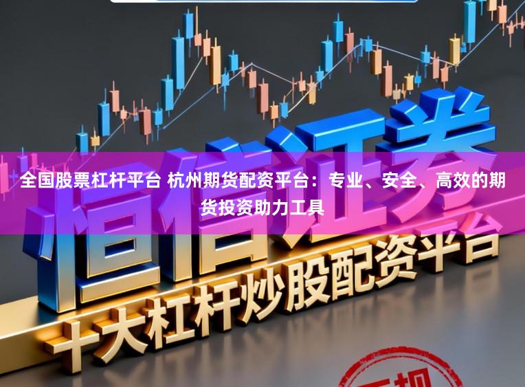 全国股票杠杆平台 杭州期货配资平台：专业、安全、高效的期货投资助力工具