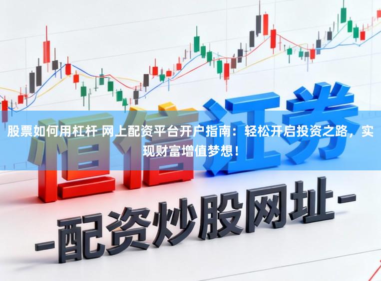 股票如何用杠杆 网上配资平台开户指南：轻松开启投资之路，实现财富增值梦想！