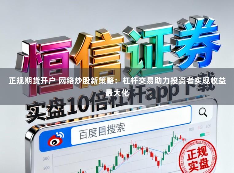 正规期货开户 网络炒股新策略：杠杆交易助力投资者实现收益最大化