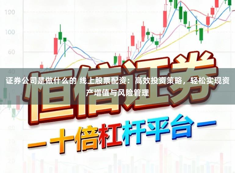 证券公司是做什么的 线上股票配资：高效投资策略，轻松实现资产增值与风险管理