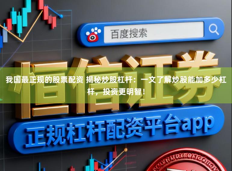 我国最正规的股票配资 揭秘炒股杠杆：一文了解炒股能加多少杠杆，投资更明智！