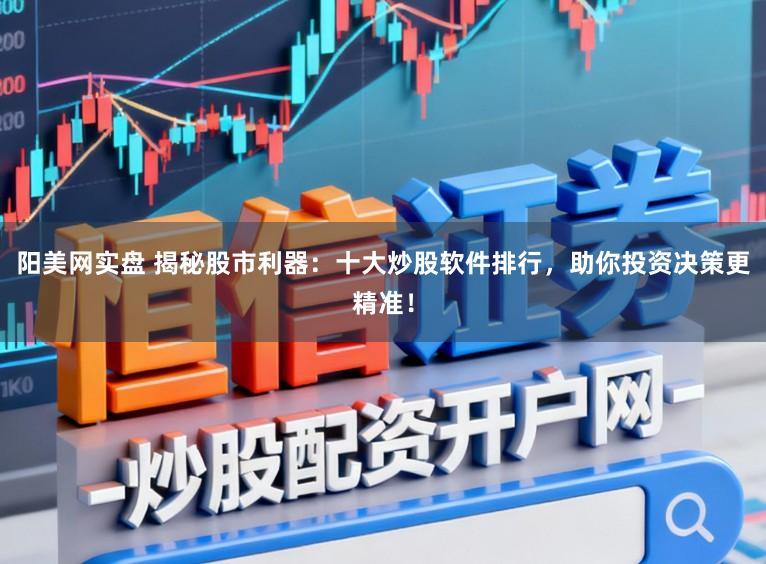阳美网实盘 揭秘股市利器：十大炒股软件排行，助你投资决策更精准！