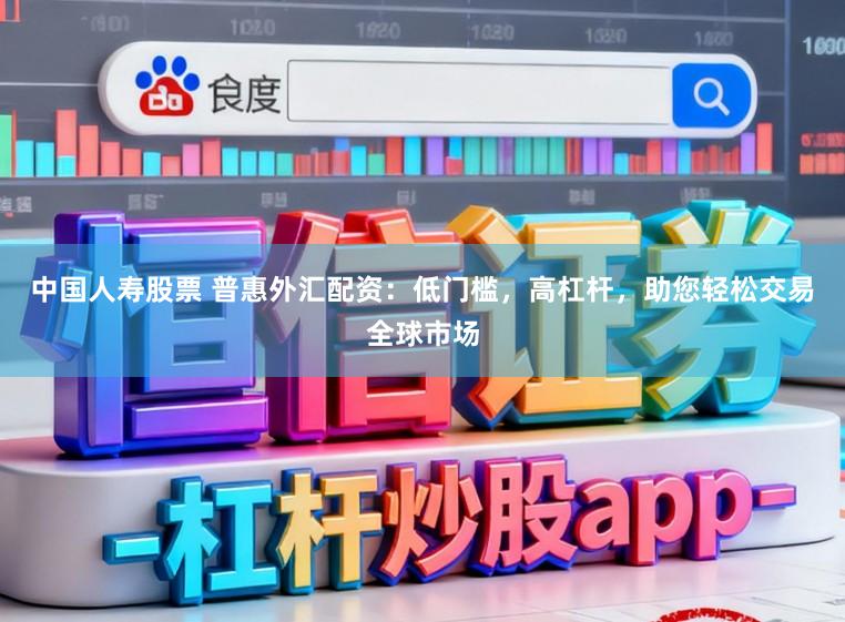 中国人寿股票 普惠外汇配资：低门槛，高杠杆，助您轻松交易全球市场