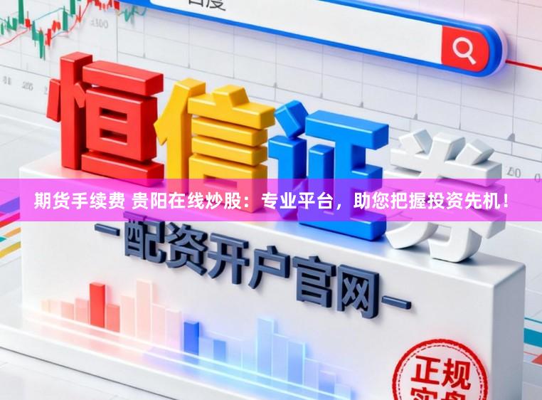 期货手续费 贵阳在线炒股：专业平台，助您把握投资先机！