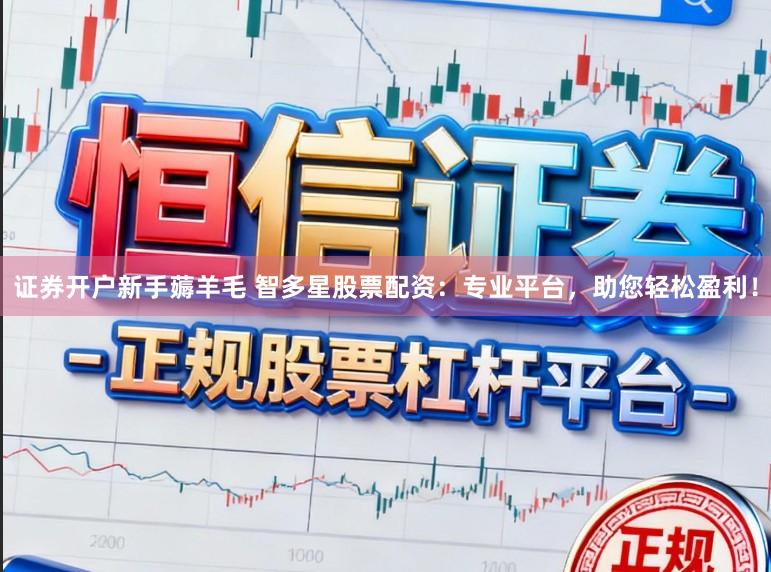 证券开户新手薅羊毛 智多星股票配资：专业平台，助您轻松盈利！