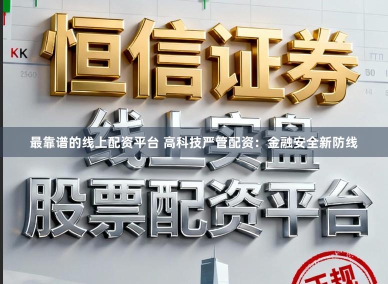 最靠谱的线上配资平台 高科技严管配资:金融安全新防线