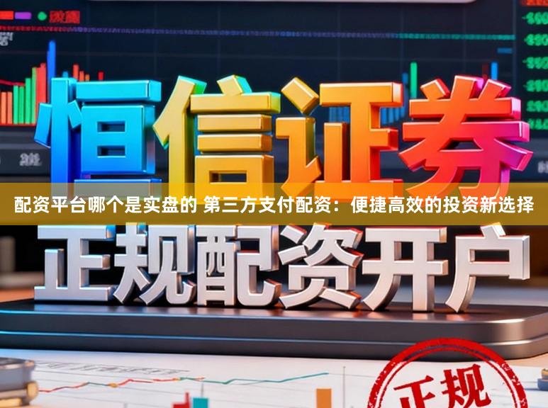 配资平台哪个是实盘的 第三方支付配资：便捷高效的投资新选择