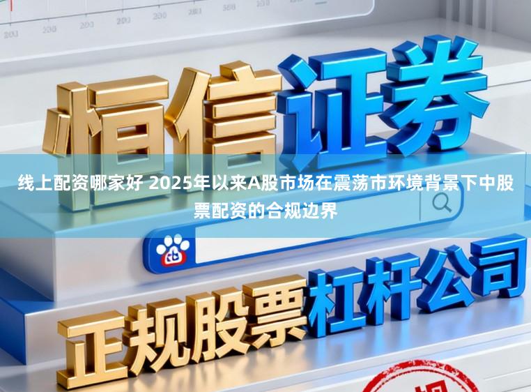 线上配资哪家好 2025年以来A股市场在震荡市环境背景下中股票配资的合规边界