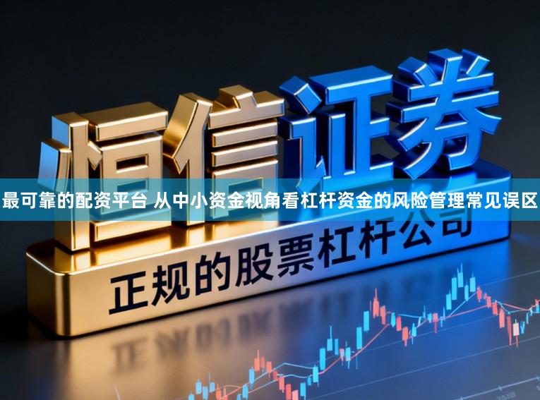 最可靠的配资平台 从中小资金视角看杠杆资金的风险管理常见误区