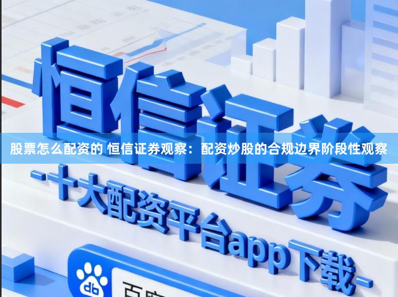 股票怎么配资的 恒信证券观察：配资炒股的合规边界阶段性观察