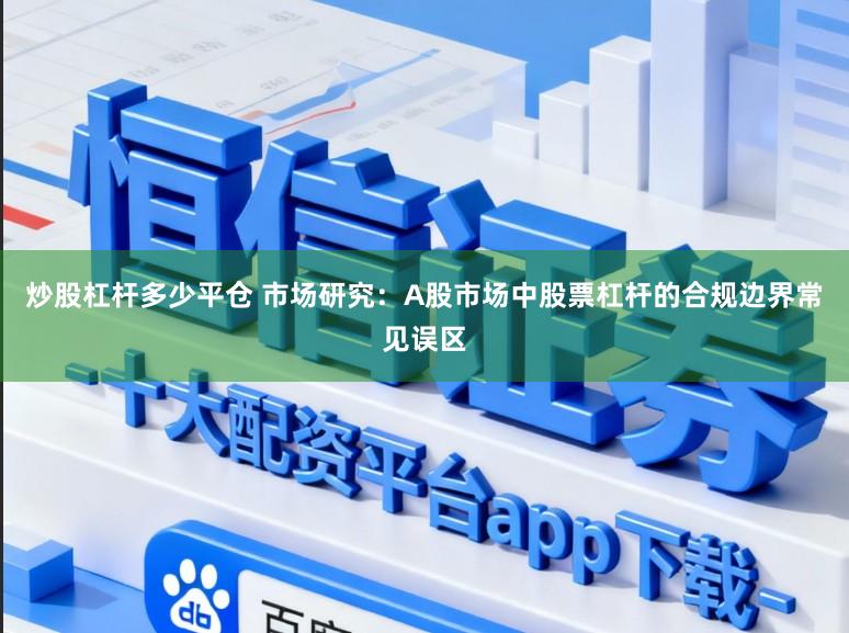 炒股杠杆多少平仓 市场研究：A股市场中股票杠杆的合规边界常见误区