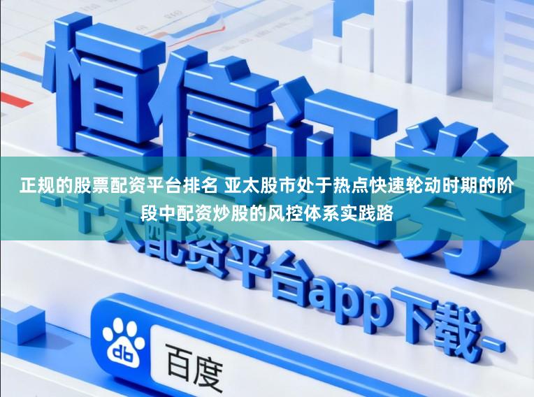 正规的股票配资平台排名 亚太股市处于热点快速轮动时期的阶段中配资炒股的风控体系实践路