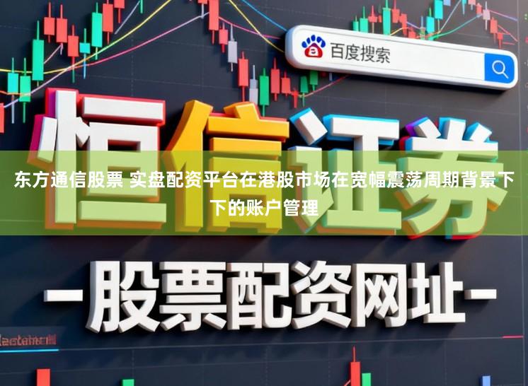 东方通信股票 实盘配资平台在港股市场在宽幅震荡周期背景下下的账户管理