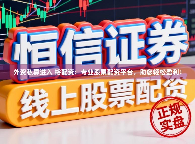 外资私募进入 裕配资：专业股票配资平台，助您轻松盈利！