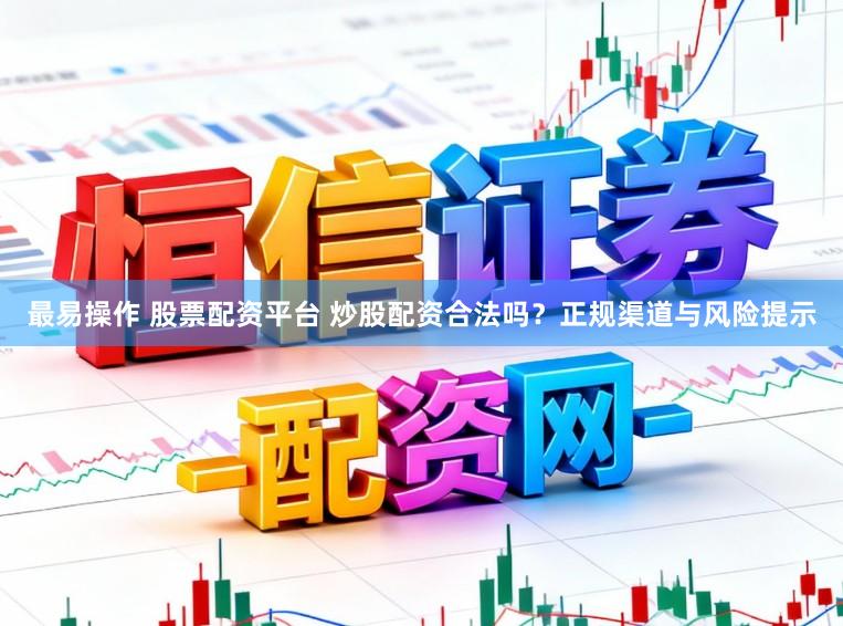 最易操作 股票配资平台 炒股配资合法吗？正规渠道与风险提示