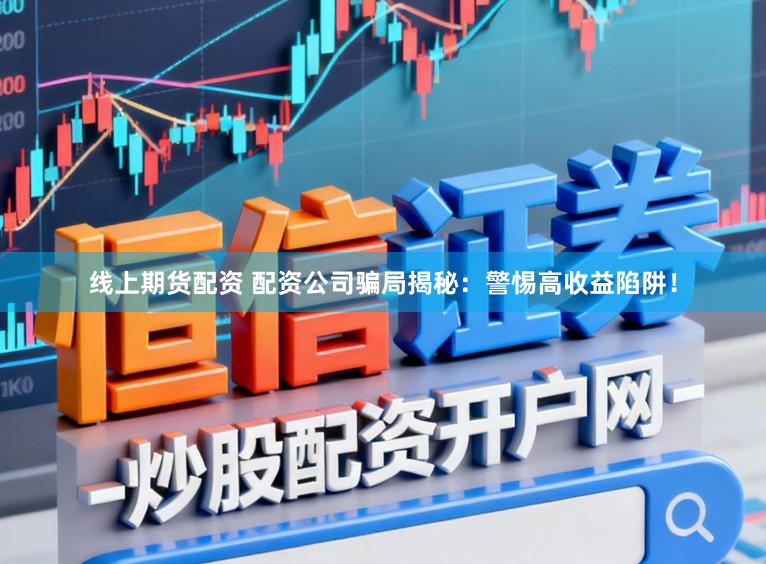 线上期货配资 配资公司骗局揭秘：警惕高收益陷阱！