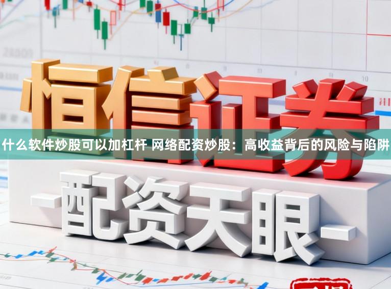 什么软件炒股可以加杠杆 网络配资炒股:高收益背后的风险与陷阱
