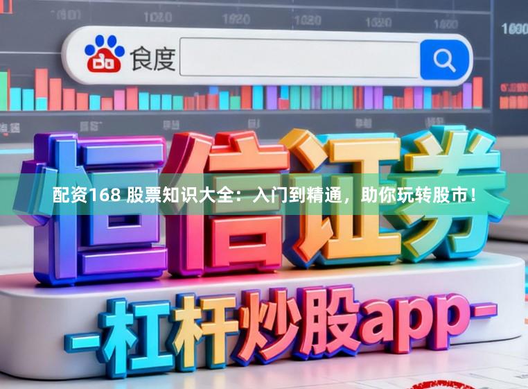 配资168 股票知识大全:入门到精通,助你玩转股市!